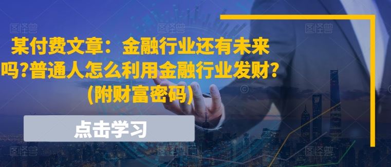 某付费文章:金融行业还有未来吗?普通人怎么利用金融行业发财?(附财富密码)-轻创社项目网
