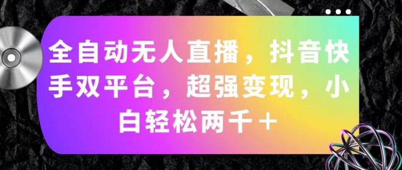 (11523期)全自动无人直播,抖音快手双平台,超强变现,小白轻松两千+-轻创社项目网