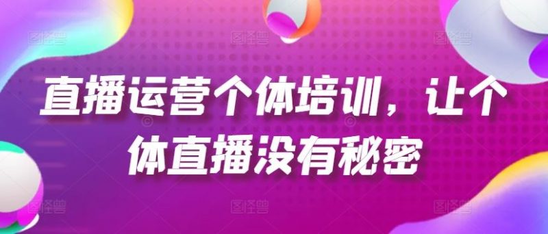 直播运营个体培训,让个体直播没有秘密,起号、货源、单品打爆、投流等玩法-轻创社项目网