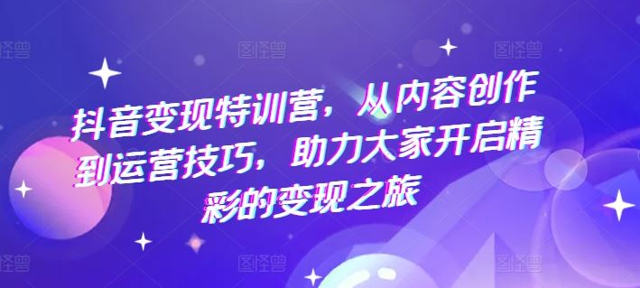 抖音变现特训营,从内容创作到运营技巧,助力大家开启精彩的变现之旅-轻创社项目网