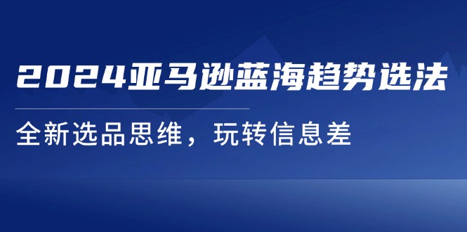 (11703期)2024亚马逊蓝海趋势选法,全新选品思维,玩转信息差-轻创社项目网