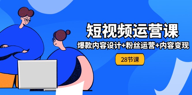 0基础学习短视频运营全套实战课,爆款内容设计+粉丝运营+内容变现(28节)-轻创社项目网
