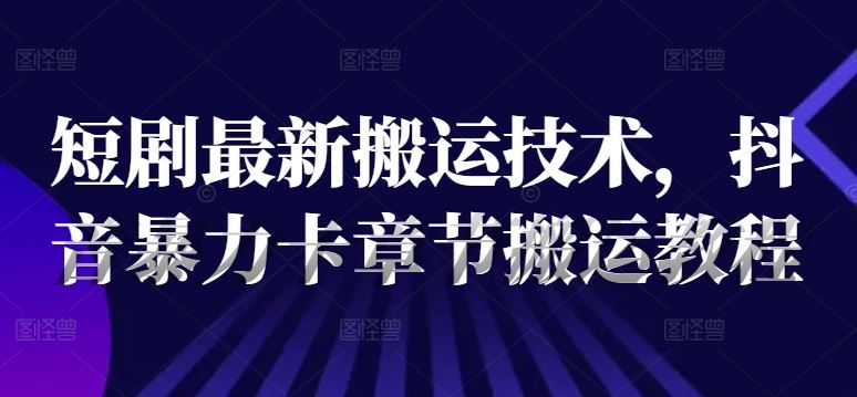 短剧最新搬运技术，抖音暴力卡章节搬运教程-轻创社项目网
