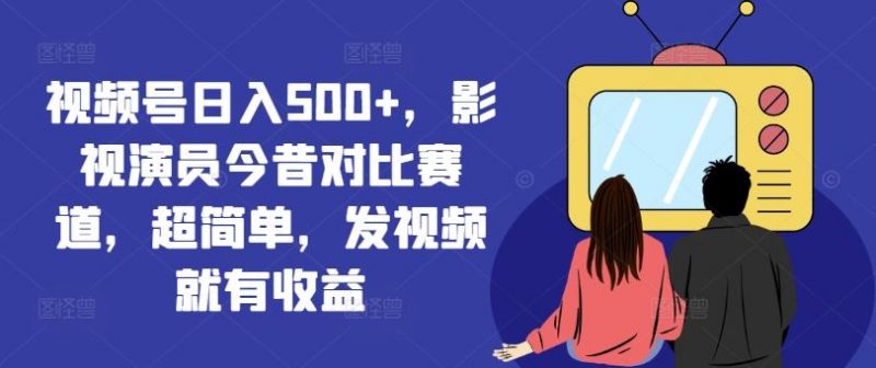 视频号日入500+,影视演员今昔对比赛道,超简单,发视频就有收益【揭秘】-轻创社项目网