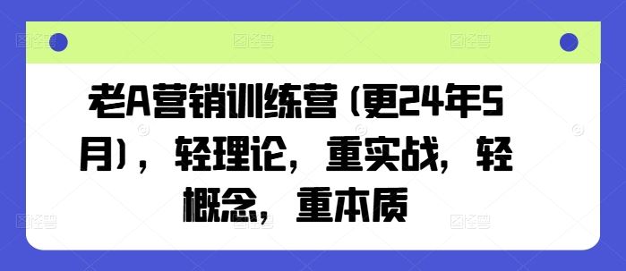 老A营销训练营(更24年6月),轻理论,重实战,轻概念,重本质-轻创社项目网