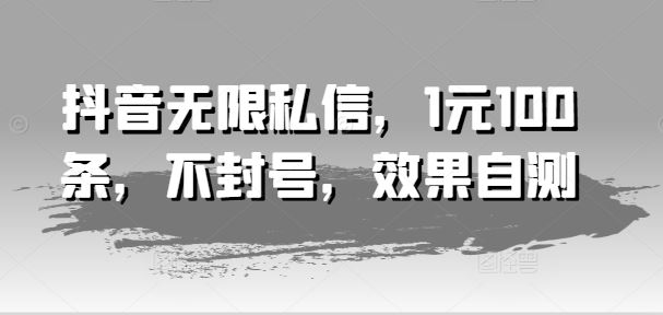 抖音无限私信,1元100条,不封号,效果自测-轻创社项目网