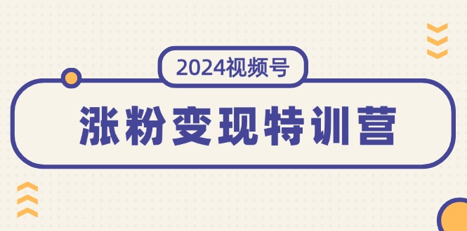 (11779期)2024视频号-涨粉变现特训营:一站式打造稳定视频号涨粉变现模式(10节)-轻创社项目网