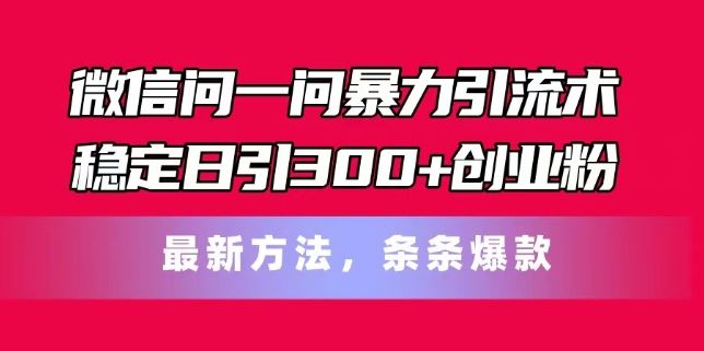 微信问一问暴力引流术,稳定日引300+创业粉,最新方法,条条爆款【揭秘】-轻创社项目网