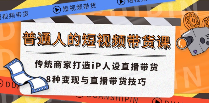 (11498期)普通人的短视频带货课 传统商家打造iP人设直播带货 8种变现与直播带货技巧-轻创社项目网