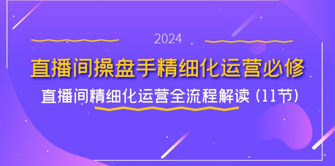 直播间操盘手精细化运营必修,直播间精细化运营全流程解读 (11节)-轻创社项目网
