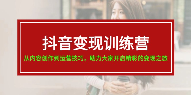 抖音变现训练营,从内容创作到运营技巧,助力大家开启精彩的变现之旅-轻创社项目网