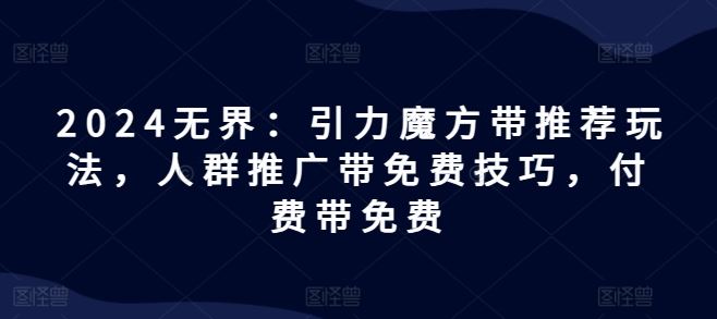 2024无界:引力魔方带推荐玩法,人群推广带免费技巧,付费带免费-轻创社项目网