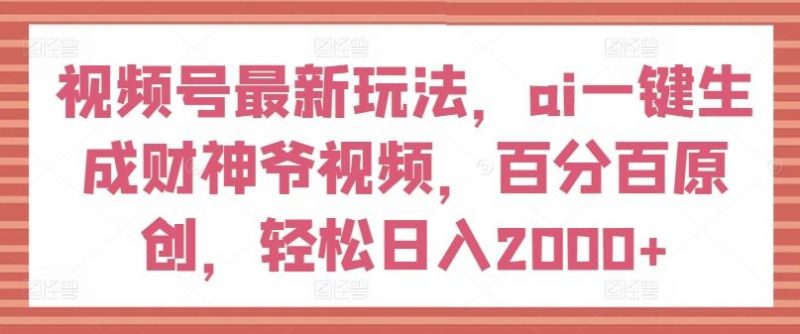 视频号最新玩法,ai一键生成财神爷视频,百分百原创,轻松日入2000+【揭秘】-轻创社项目网