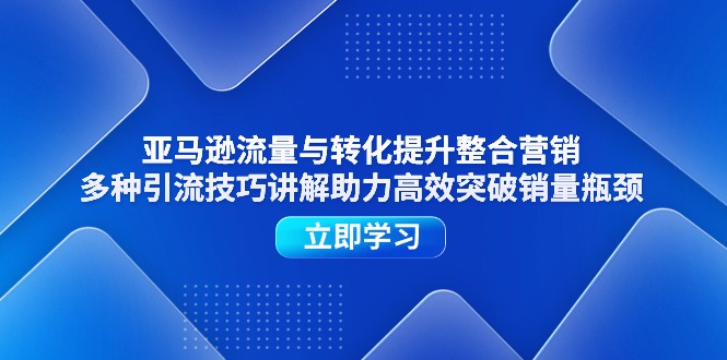 (11335期)亚马逊流量与转化提升整合营销,多种引流技巧讲解助力高效突破销量瓶颈-轻创社项目网