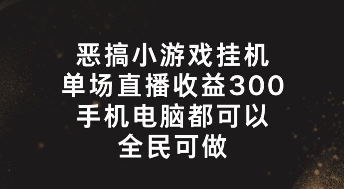 恶搞小游戏挂机,单场直播300+,全民可操作【揭秘】-轻创社项目网