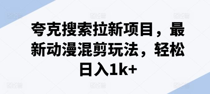 夸克搜索拉新项目,最新动漫混剪玩法,轻松日入1k+-轻创社项目网