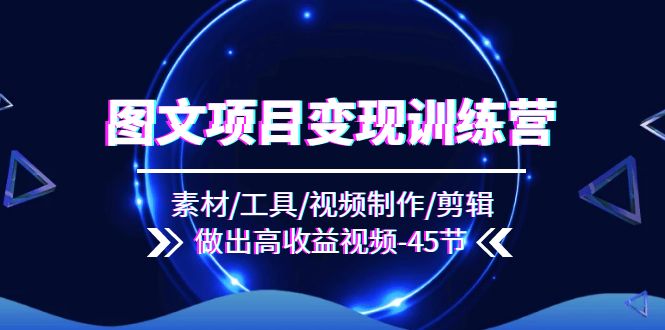 (11767期)图文项目变现训练营:素材/工具/视频制作/剪辑/做出高收益视频(45节)-轻创社项目网
