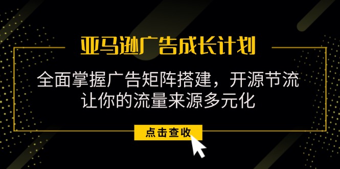 (11619期)亚马逊-广告成长计划,掌握广告矩阵搭建/开源节流/流量来源多元化-轻创社项目网