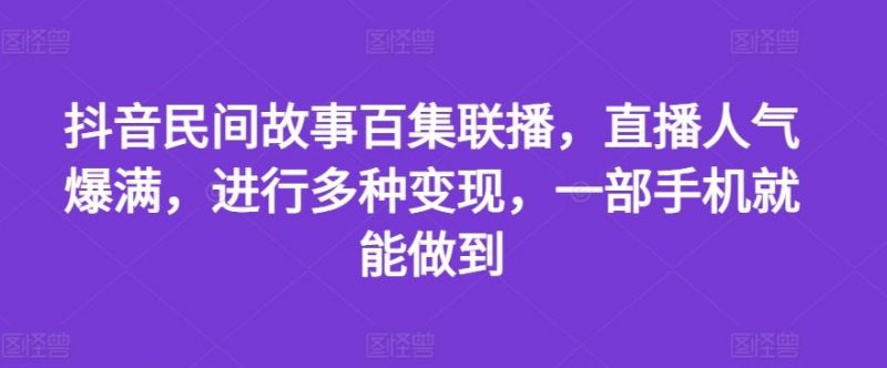 抖音民间故事百集联播,直播人气爆满,进行多种变现,一部手机就能做到【揭秘】-轻创社项目网