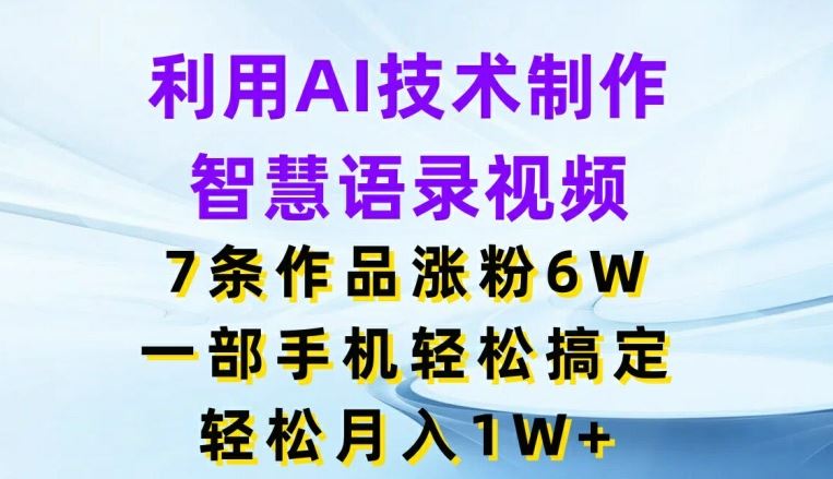 利用AI技术制作智慧语录视频,7条作品涨粉6W,一部手机轻松搞定,轻松月入1W+-轻创社项目网