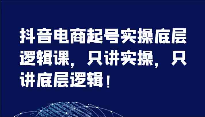 抖音电商起号实操底层逻辑课,只讲实操,只讲底层逻辑!(7节)-轻创社项目网