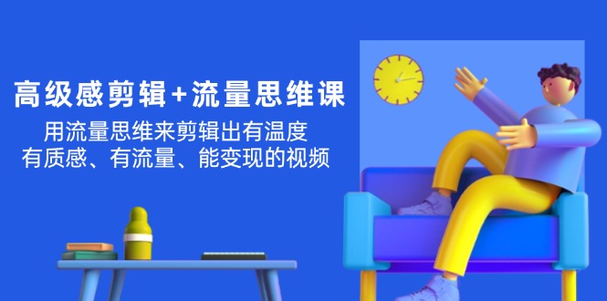 (11589期)高级感 剪辑+流量思维:用流量思维剪辑出有温度/有质感/有流量/能变现视频-轻创社项目网