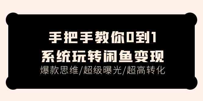 手把手教你0到1系统玩转闲鱼变现,爆款思维/超级曝光/超高转化(15节课)-轻创社项目网