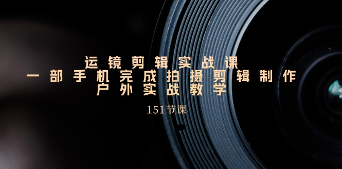 (11374期)运镜剪辑实战课,一部手机完成拍摄剪辑制作,户外实战教学(151节课)-轻创社项目网