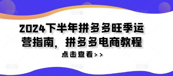 2024下半年拼多多旺季运营指南,拼多多电商教程-轻创社项目网