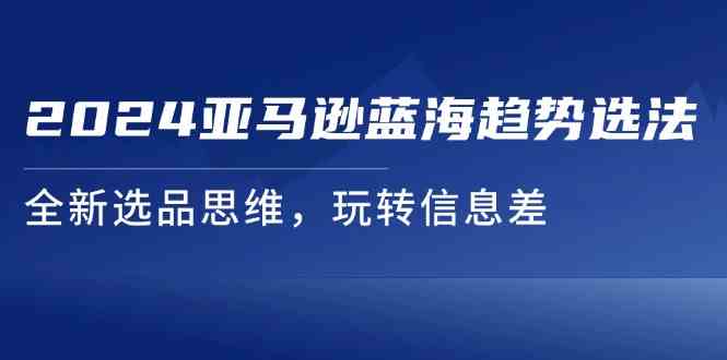 2024亚马逊蓝海趋势选法,全新选品思维,玩转信息差-轻创社项目网