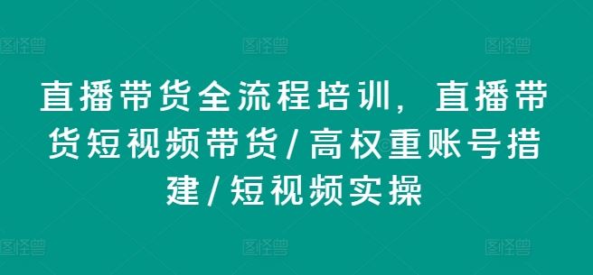 直播带货全流程培训,直播带货短视频带货/高权重账号措建/短视频实操-轻创社项目网