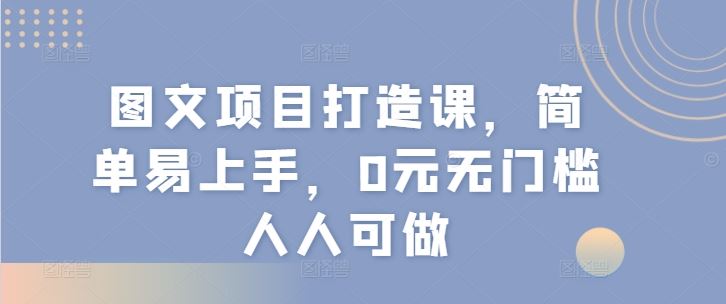 图文项目打造课,简单易上手,0元无门槛人人可做-轻创社项目网