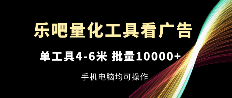 (11555期)乐吧量化工具看广告,单工具4-6米,批量10000+,手机电脑均可操作-轻创社项目网