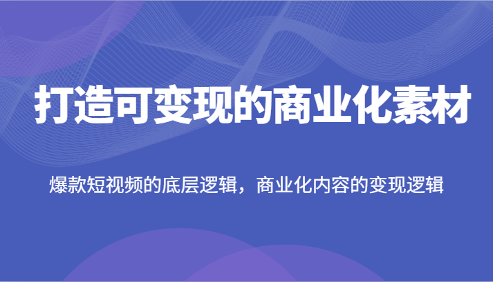 打造可变现的商业化素材,爆款短视频的底层逻辑,商业化内容的变现逻辑-轻创社项目网