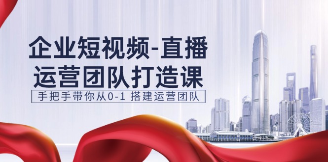 企业短视频直播运营团队打造课,手把手带你从0-1搭建运营团队(15节)-轻创社项目网