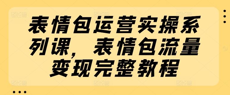 表情包运营实操系列课,表情包流量变现完整教程-轻创社项目网