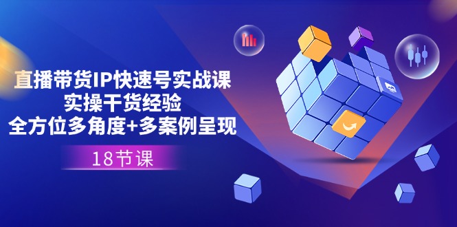 直播带货IP快速号实战课,实操干货经验+全方位多角度+多案例呈现(18节)-轻创社项目网
