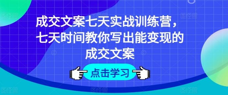 成交文案七天实战训练营,七天时间教你写出能变现的成交文案-轻创社项目网
