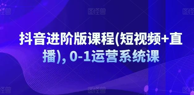 抖音进阶版课程(短视频+直播), 0-1运营系统课-轻创社项目网