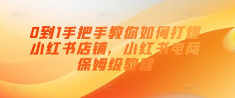 0到1手把手教你如何打爆小红书店铺,小红书电商保姆级教程-轻创社项目网