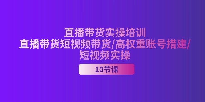 (11512期)2024直播带货实操培训,直播带货短视频带货/高权重账号措建/短视频实操-轻创社项目网