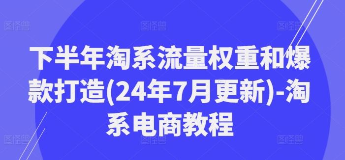 下半年淘系流量权重和爆款打造(24年7月更新)-淘系电商教程-轻创社项目网