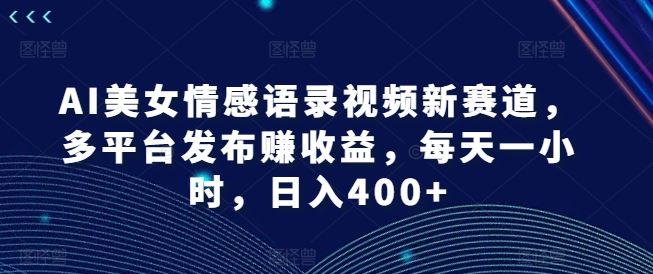 AI美女情感语录视频新赛道，多平台发布赚收益，每天一小时，日入400+【揭秘】-轻创社项目网