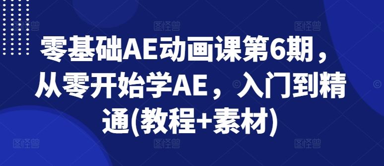零基础AE动画课第6期,从零开始学AE,入门到精通(教程+素材)-轻创社项目网