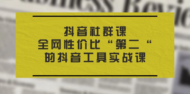 (11416期)抖音 社群课,全网性价比“第二“的抖音工具实战课-轻创社项目网