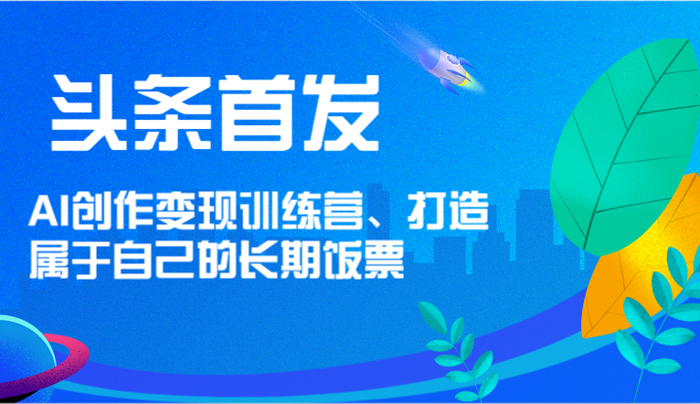 头条首发 AI创作变现训练营,打造属于自己的长期饭票-轻创社项目网