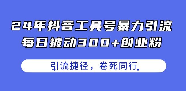 24年抖音工具号暴力引流,每日被动300+创业粉,创业粉捷径,卷死同行【揭秘】-轻创社项目网