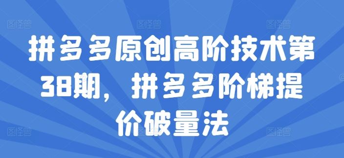 拼多多原创高阶技术第38期,拼多多阶梯提价破量法-轻创社项目网
