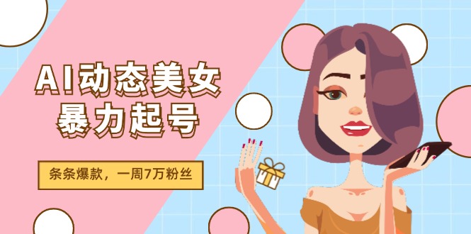 (11705期)AI动态美女暴力起号2.0,新赛道原创作品,条条爆款,一周7万粉丝-轻创社项目网