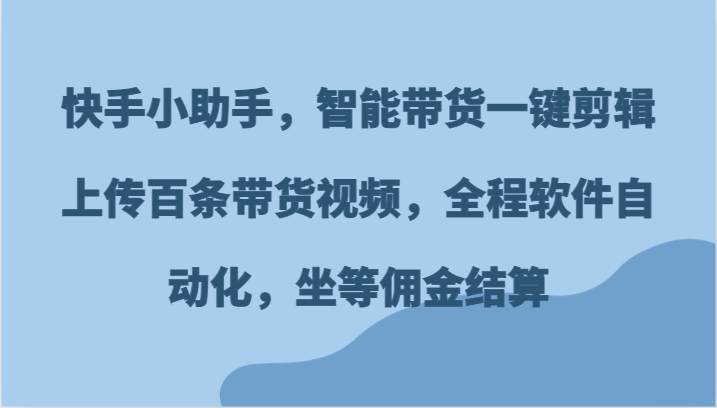 快手小助手,智能带货一键剪辑上传百条带货视频,全程软件自动化,坐等佣金结算-轻创社项目网